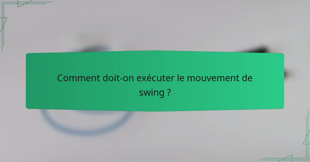 Comment doit-on exécuter le mouvement de swing ?