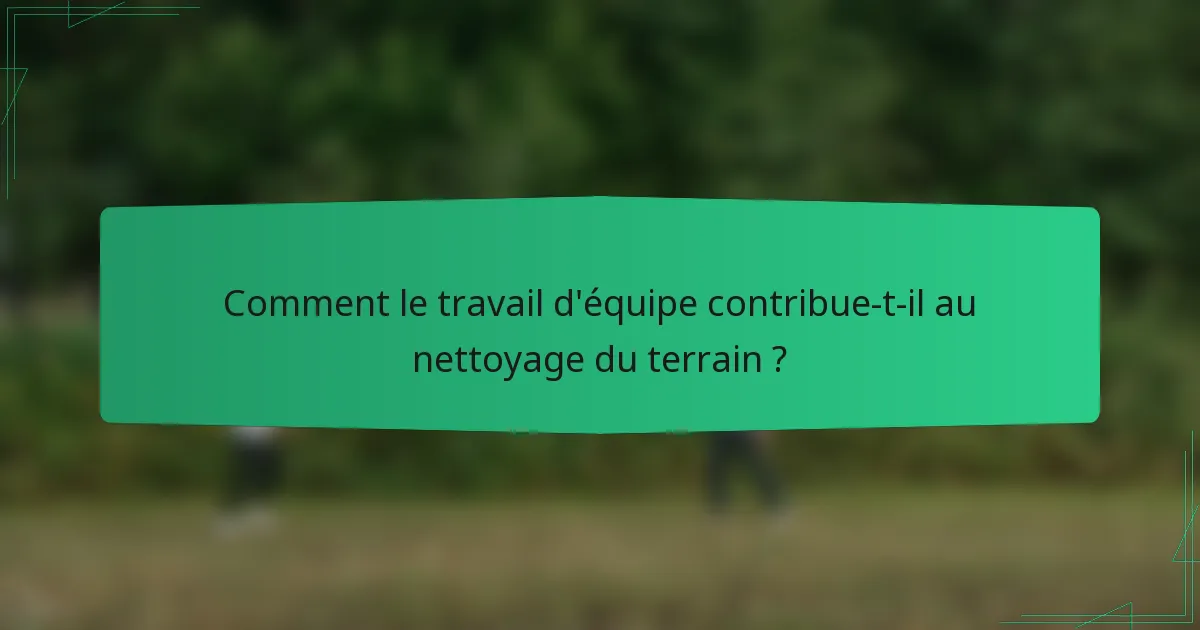 Comment le travail d'équipe contribue-t-il au nettoyage du terrain ?