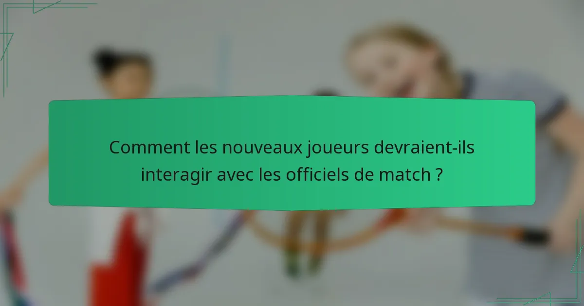 Comment les nouveaux joueurs devraient-ils interagir avec les officiels de match ?