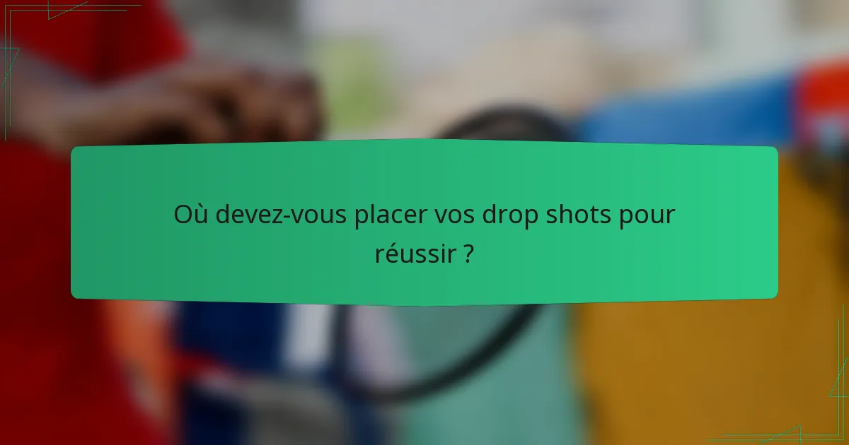 Où devez-vous placer vos drop shots pour réussir ?