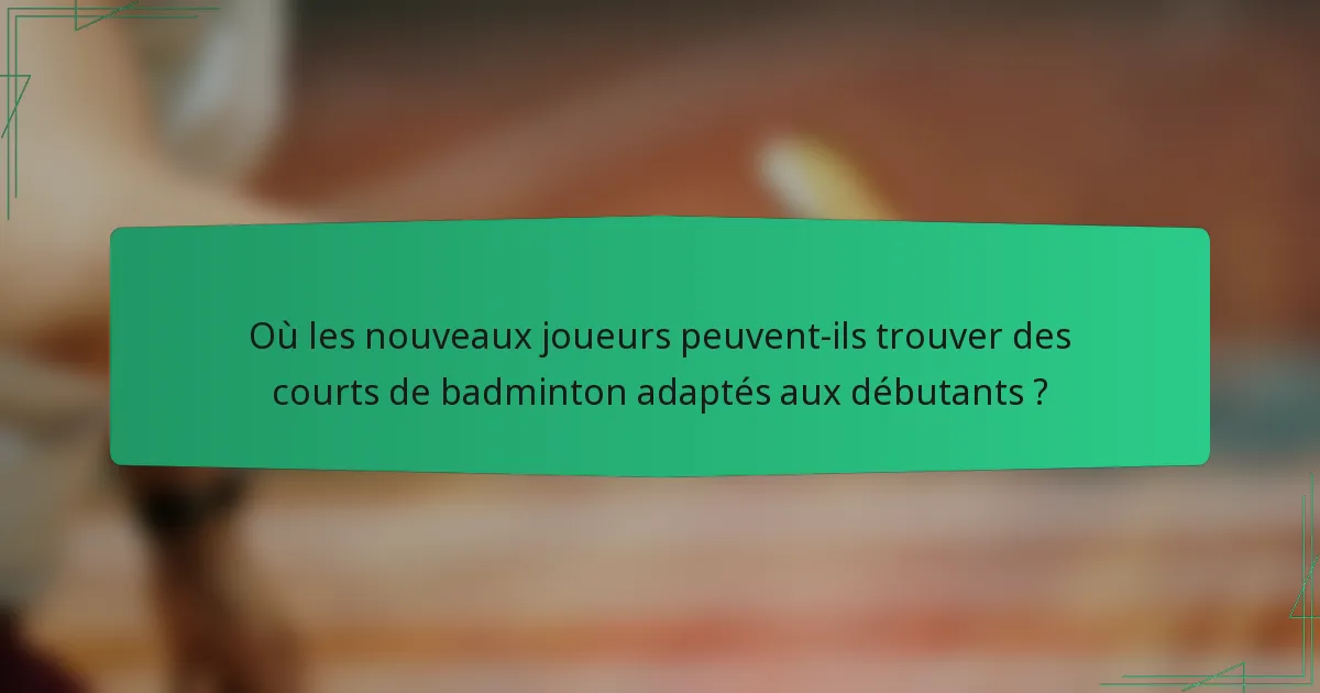 Où les nouveaux joueurs peuvent-ils trouver des courts de badminton adaptés aux débutants ?