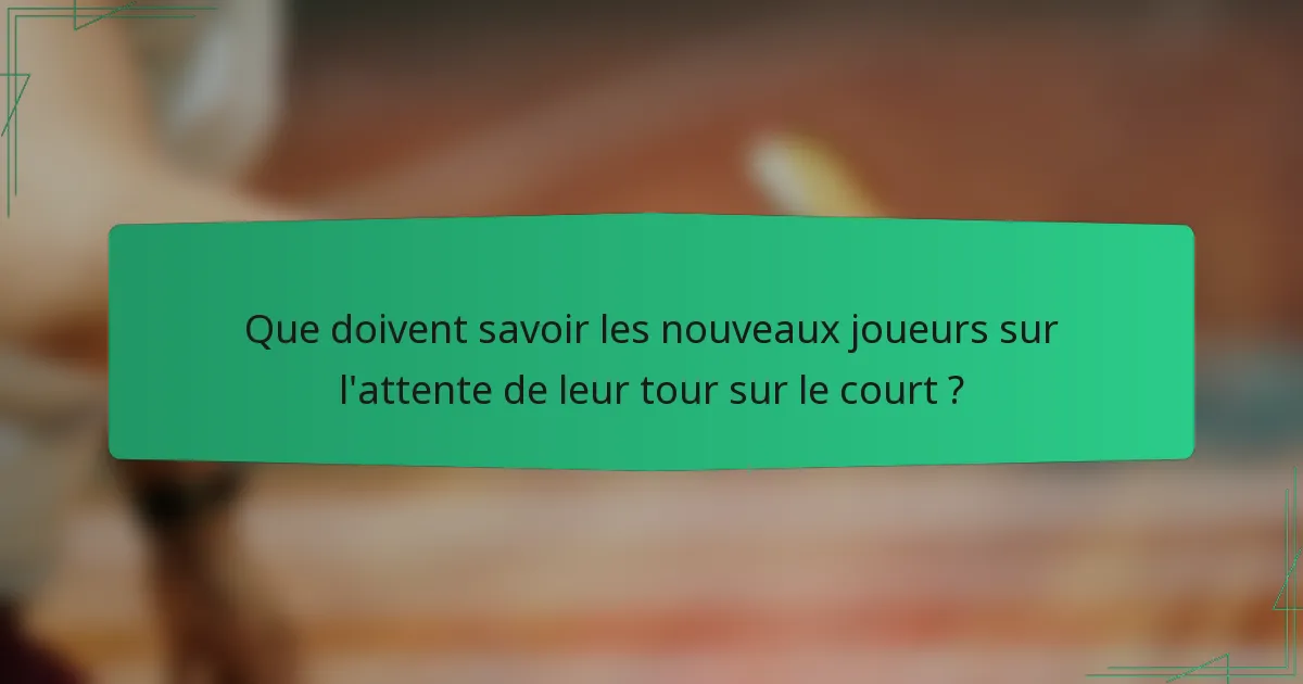 Que doivent savoir les nouveaux joueurs sur l'attente de leur tour sur le court ?