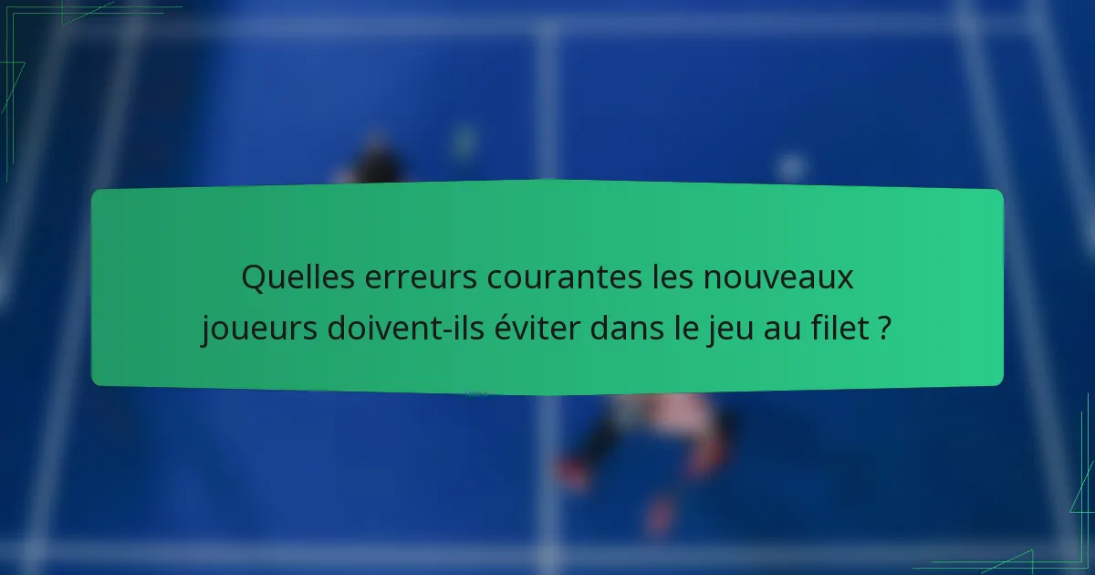 Quelles erreurs courantes les nouveaux joueurs doivent-ils éviter dans le jeu au filet ?