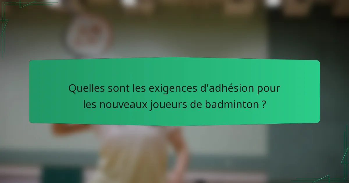 Quelles sont les exigences d'adhésion pour les nouveaux joueurs de badminton ?