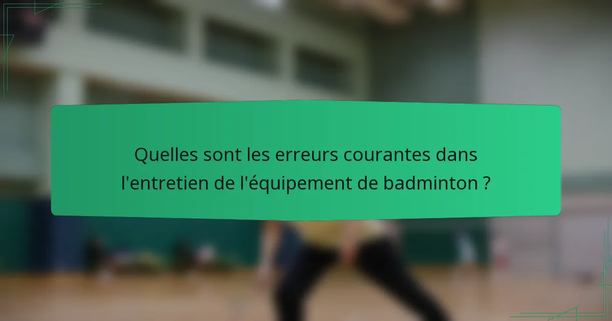 Quelles sont les erreurs courantes dans l'entretien de l'équipement de badminton ?