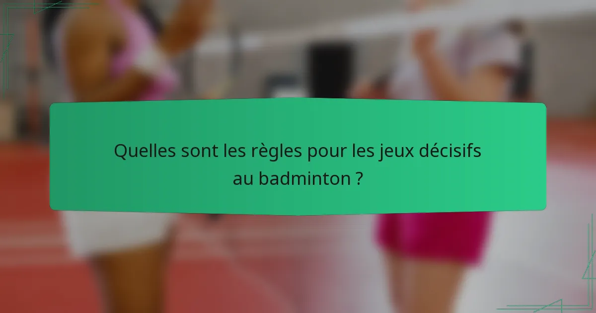 Quelles sont les règles pour les jeux décisifs au badminton ?