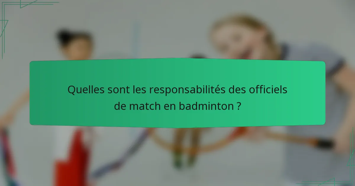 Quelles sont les responsabilités des officiels de match en badminton ?