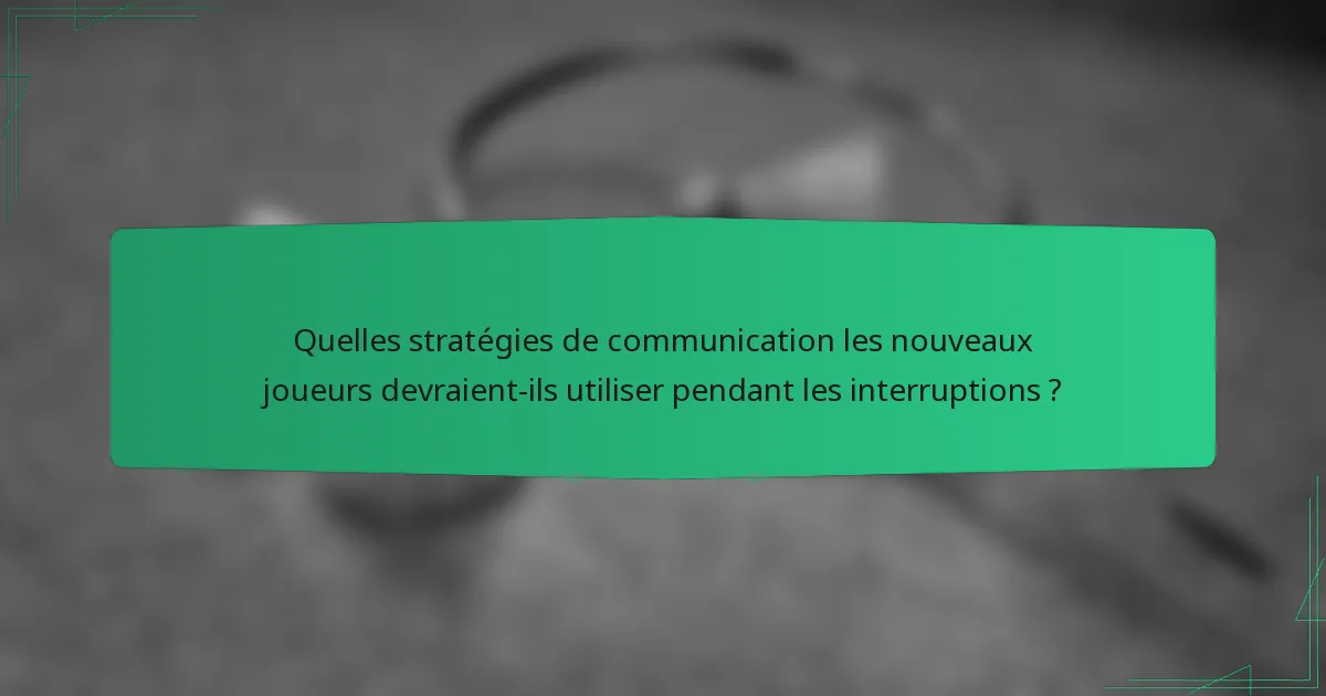 Quelles stratégies de communication les nouveaux joueurs devraient-ils utiliser pendant les interruptions ?