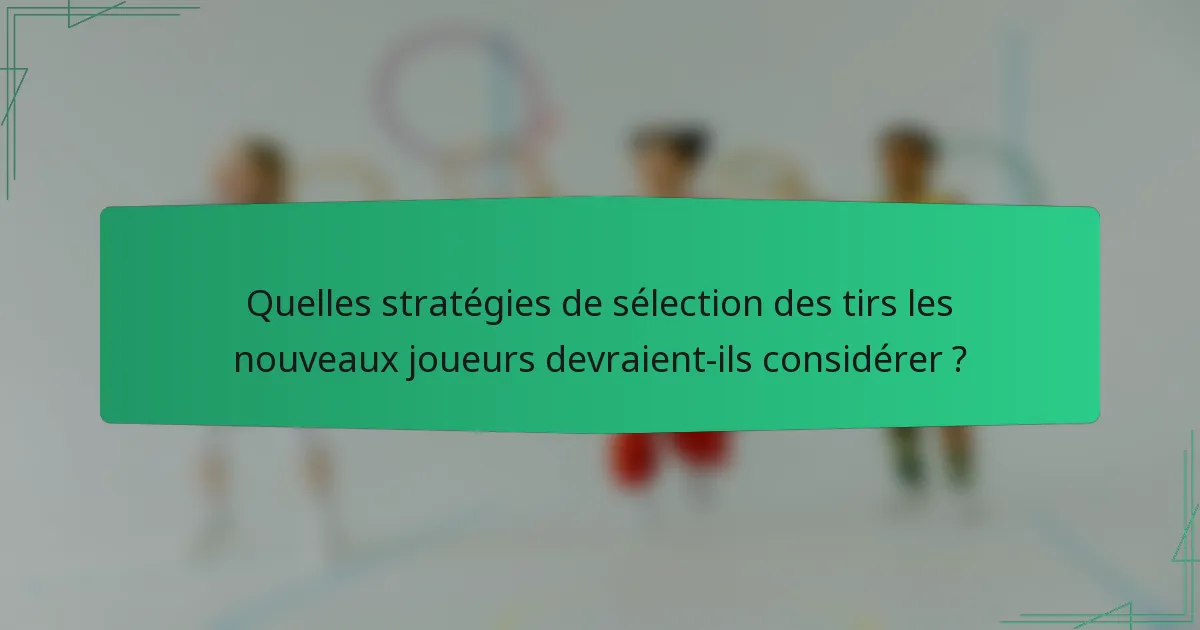 Quelles stratégies de sélection des tirs les nouveaux joueurs devraient-ils considérer ?