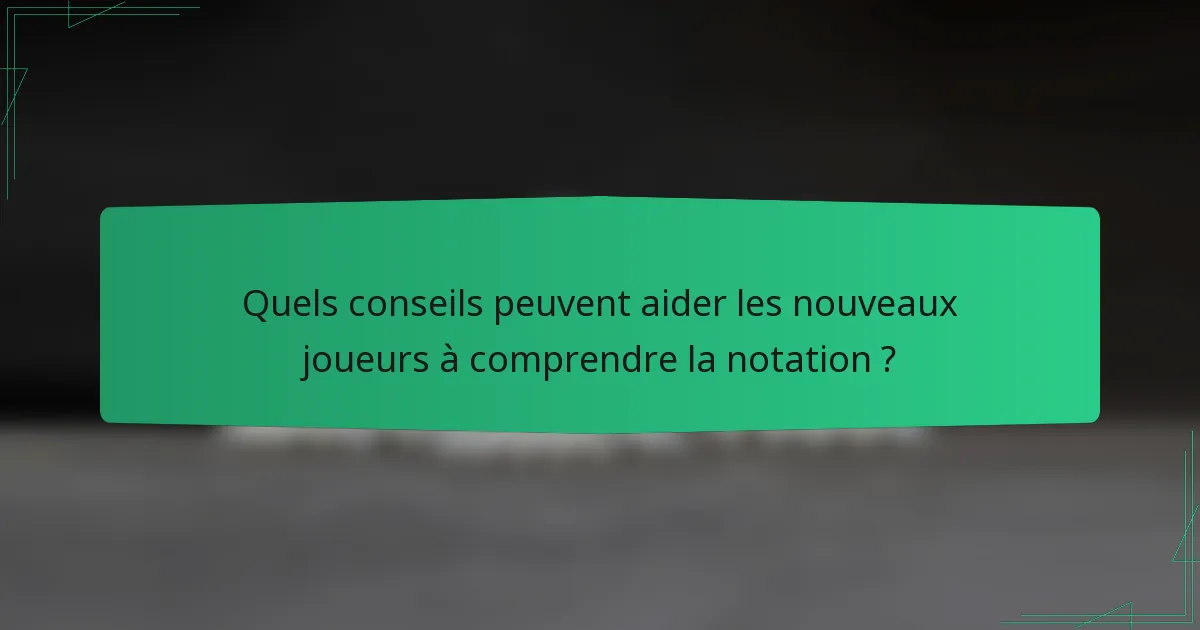 Quels conseils peuvent aider les nouveaux joueurs à comprendre la notation ?