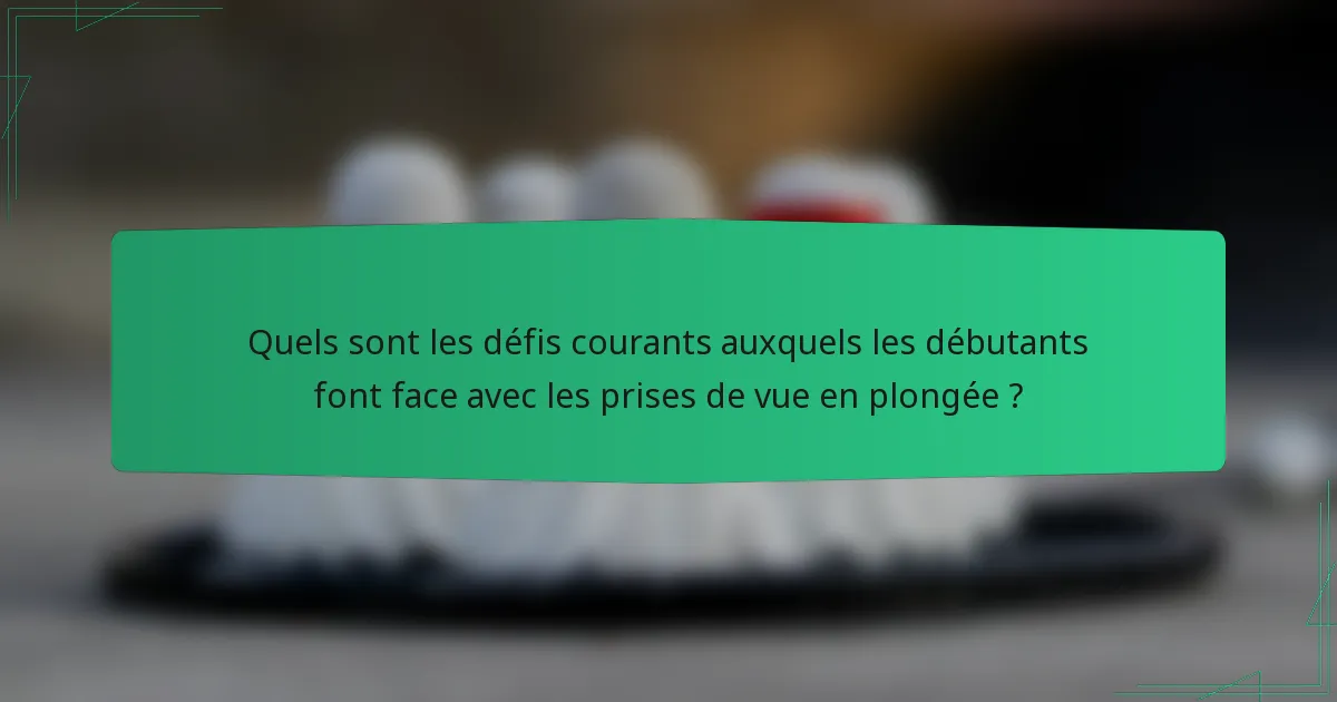 Quels sont les défis courants auxquels les débutants font face avec les prises de vue en plongée ?