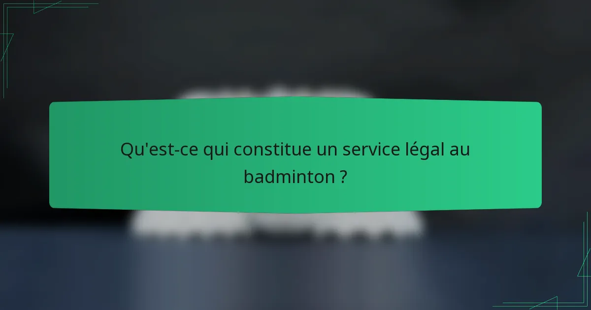 Qu'est-ce qui constitue un service légal au badminton ?